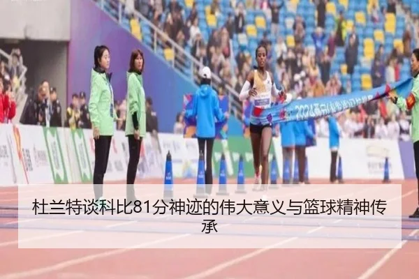 杜兰特谈科比81分神迹的伟大意义与篮球精神传承