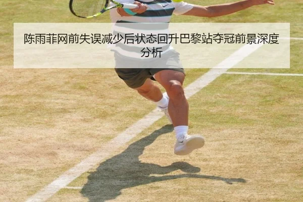 陈雨菲网前失误减少后状态回升巴黎站夺冠前景深度分析